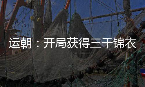 運(yùn)朝：開(kāi)局獲得三千錦衣仙衛(wèi)