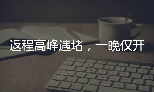 返程高峰遇堵，一晚僅開(kāi)一公里——城市交通挑戰(zhàn)與應(yīng)對(duì)