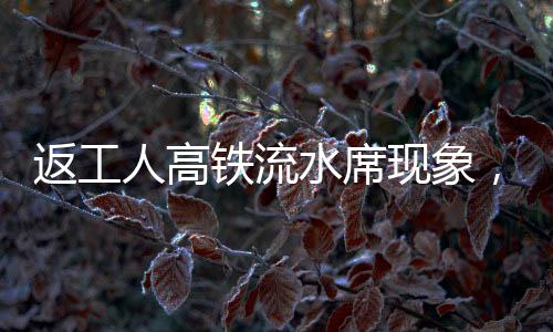 返工人高鐵流水席現(xiàn)象，歸途中的美食盛宴與人文關(guān)懷