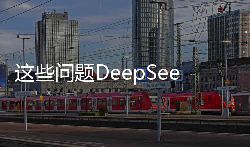 這些問(wèn)題DeepSeek如何回答？一篇文章深度解析