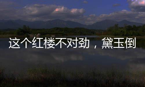 這個(gè)紅樓不對(duì)勁，黛玉倒拔垂楊柳