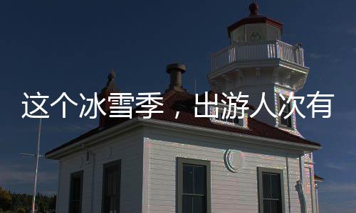 這個冰雪季，出游人次有望達5.2億