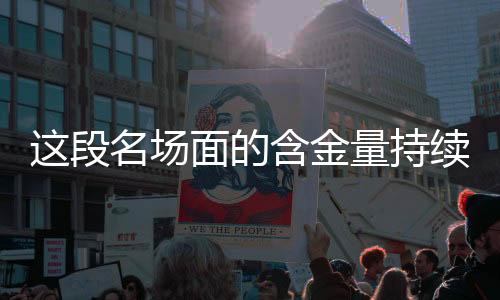 這段名場(chǎng)面的含金量持續(xù)上升，深度解讀其影響與價(jià)值