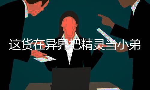 這貨在異界把精靈當(dāng)小弟，稱霸了