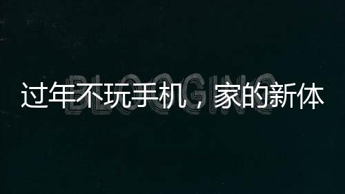 過年不玩手機(jī)，家的新體驗(yàn)