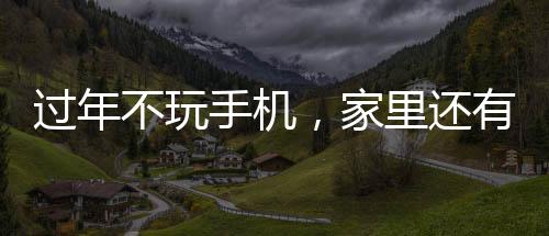 過年不玩手機(jī)，家里還有無(wú)限可能，探索更多有意義的活動(dòng)