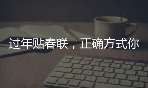 過(guò)年貼春聯(lián)，正確方式你貼對(duì)了嗎？