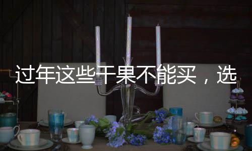 過年這些干果不能買，選購需謹(jǐn)慎！