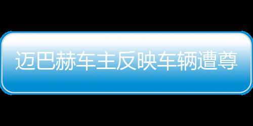 邁巴赫車主反映車輛遭尊界官方暴力測試，引發(fā)關(guān)注