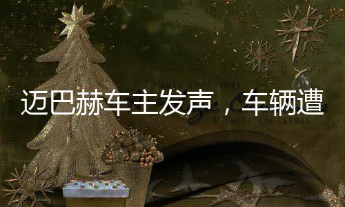 邁巴赫車主發(fā)聲，車輛遭尊界官方暴力測試，引發(fā)關(guān)注
