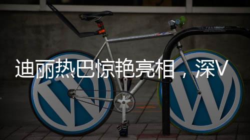 迪麗熱巴驚艷亮相，深V古裝演繹傳統(tǒng)魅力