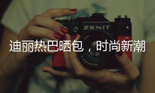 迪麗熱巴曬包，時(shí)尚新潮引熱議