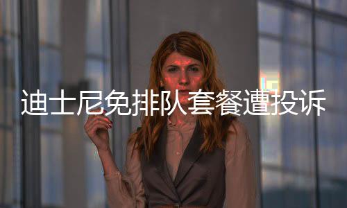 迪士尼免排隊(duì)套餐遭投訴，游客購(gòu)買重坑需注意