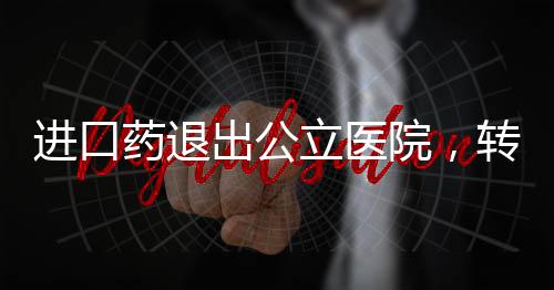 進(jìn)口藥退出公立醫(yī)院，轉(zhuǎn)型與健康保障的多元重塑