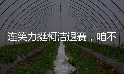 連笑力挺柯潔退賽，咱不受這委屈