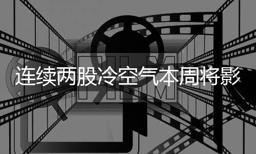 連續(xù)兩股冷空氣本周將影響我國，氣溫波動需注意防范