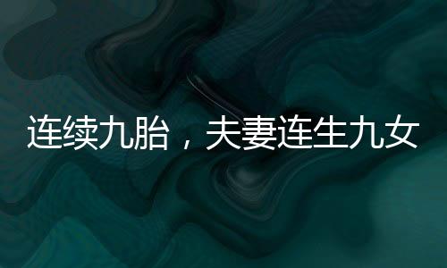 連續(xù)九胎，夫妻連生九女，取名獨(dú)特令人感慨——從招娣到仇娣的故事