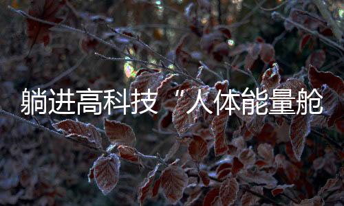 躺進(jìn)高科技“人體能量艙”，就能消除結(jié)節(jié)、降血壓？丨中新真探