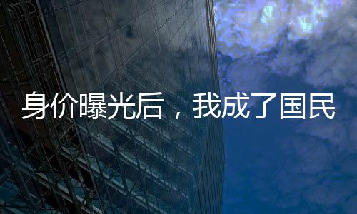 身價曝光后，我成了國民老公