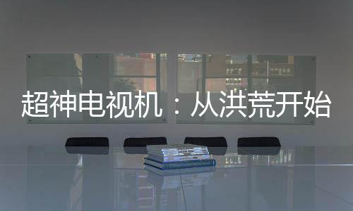 超神電視機(jī)：從洪荒開始連接萬界