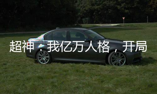 超神：我億萬(wàn)人格，開(kāi)局鎮(zhèn)壓凱莎