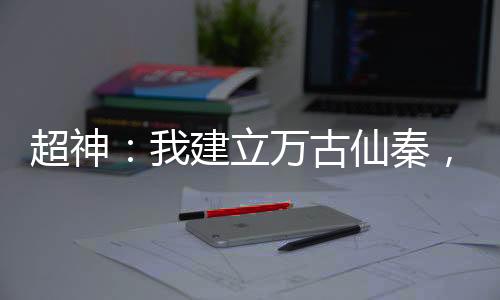 超神：我建立萬古仙秦，凱莎驚了