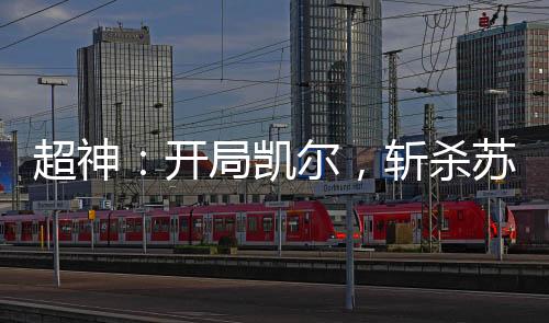超神：開局凱爾，斬殺蘇瑪利