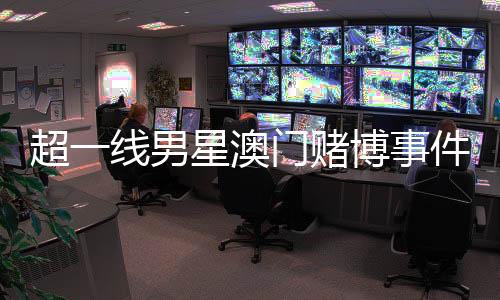 超一線男星澳門賭博事件揭秘，微博CEO親自回應