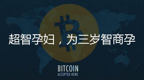 超智孕婦，為三歲智商孕婦順利分娩的科技奇跡