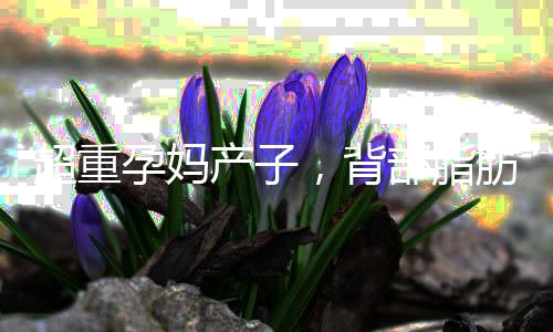 超重孕媽產(chǎn)子，背部脂肪厚達(dá)八厘米的挑戰(zhàn)之旅