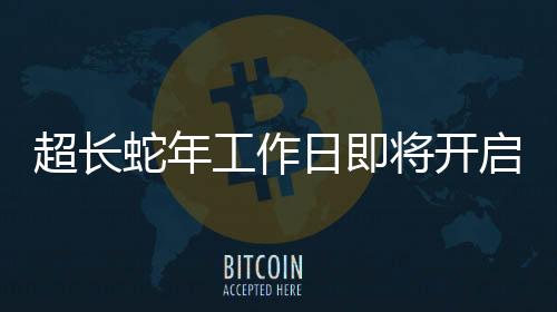 超長蛇年工作日即將開啟，一系列工作展望與準備