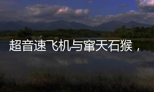 超音速飛機(jī)與竄天石猴，一次空前的技術(shù)與文化碰撞