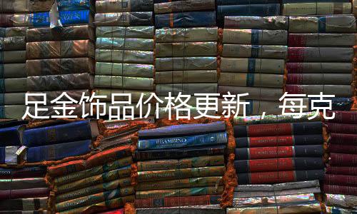 足金飾品價(jià)格更新，每克892元