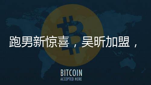 跑男新驚喜，吳昕加盟，星光熠熠