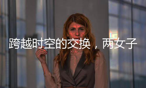 跨越時空的交換，兩女子互換身份長達(dá)十九年