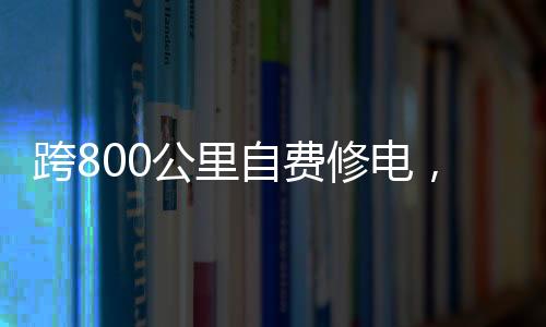 跨800公里自費修電，一份堅定的責任與無私的奉獻
