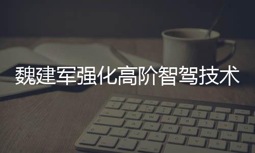 魏建軍強(qiáng)化高階智駕技術(shù)，引領(lǐng)智能駕駛新篇章