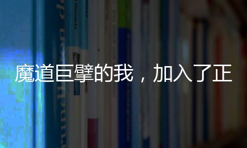 魔道巨擘的我，加入了正道聊天群