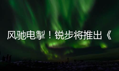 風(fēng)馳電掣！銳步將推出《刺猬索尼克3》聯(lián)名運(yùn)動(dòng)鞋