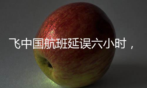 飛中國航班延誤六小時(shí)，機(jī)長忘帶護(hù)照——一次意外的航班經(jīng)歷
