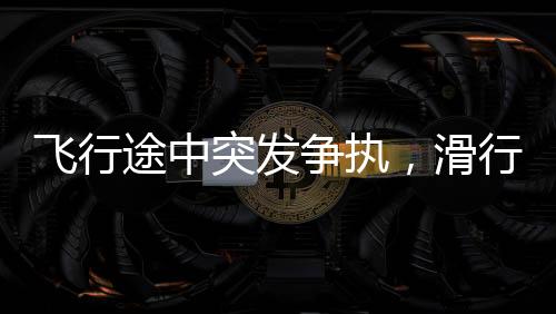 飛行途中突發(fā)爭執(zhí)，滑行中的飛機(jī)上乘客因強(qiáng)行上廁所遭罵并砸門