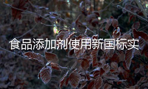 食品添加劑使用新國標(biāo)實施，規(guī)范行業(yè)，保障食品安全