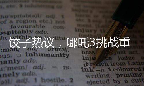 餃子熱議，哪吒3挑戰(zhàn)重重，超越前作難度重重
