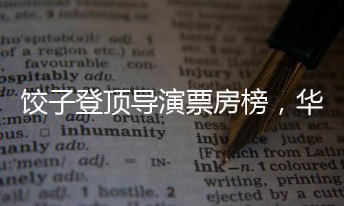 餃子登頂導(dǎo)演票房榜，華語電影的新里程碑