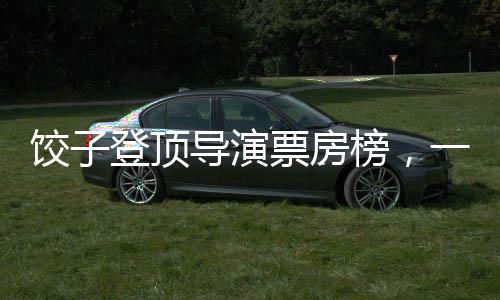 餃子登頂導演票房榜，一個關于堅持與創(chuàng)新的故事