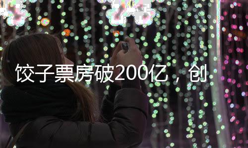 餃子票房破200億，創(chuàng)紀(jì)錄的盛況與電影產(chǎn)業(yè)的新里程碑
