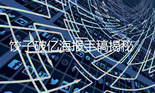 餃子破億海報手稿揭秘，文化傳承與創(chuàng)意設計的融合