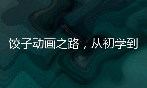 餃子動(dòng)畫之路，從初學(xué)到鏡頭渲染，探尋導(dǎo)演的藝術(shù)匠心