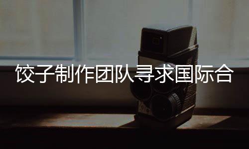 餃子制作團(tuán)隊(duì)尋求國際合作鏡頭效果不佳，背后的挑戰(zhàn)與啟示
