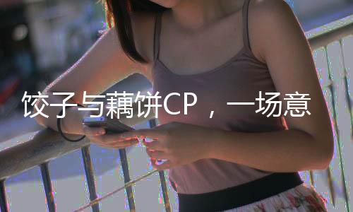 餃子與藕餅CP，一場(chǎng)意想不到的創(chuàng)意碰撞